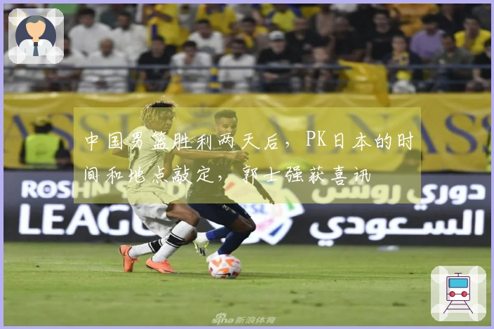 中国男篮胜利两天后，PK日本的时间和地点敲定，郭士强获喜讯