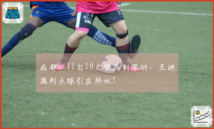 成都以11打10之势压制深圳，王迪漏判点球引发热议！