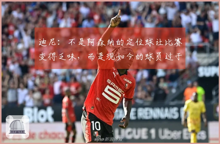 迪尼：不是阿森纳的定位球让比赛变得乏味，而是现如今的球员过于刻板