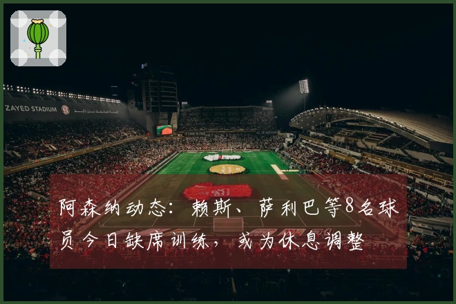 阿森纳动态：赖斯、萨利巴等8名球员今日缺席训练，或为休息调整