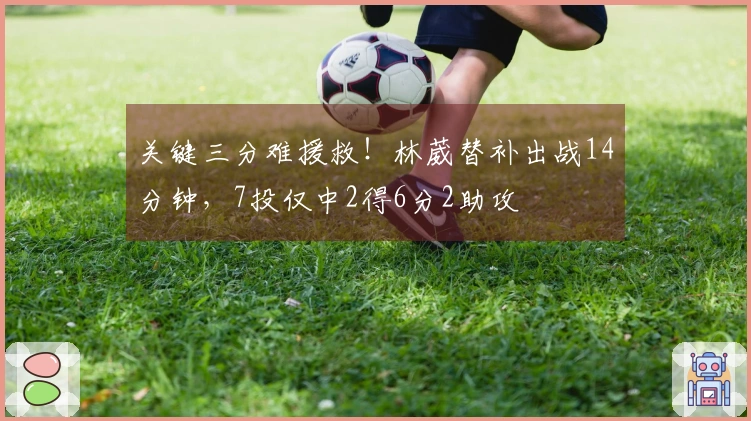 关键三分难援救！林葳替补出战14分钟，7投仅中2得6分2助攻