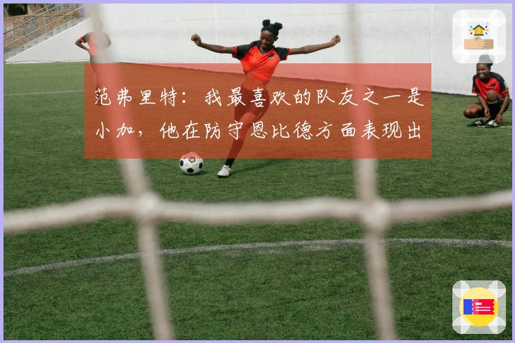 范弗里特:我最喜欢的队友之一是小加,他在防守恩比德方面表现出色