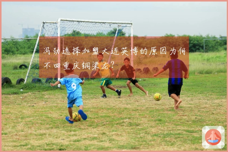 冯劲选择加盟大连英博的原因为何不回重庆铜梁龙？