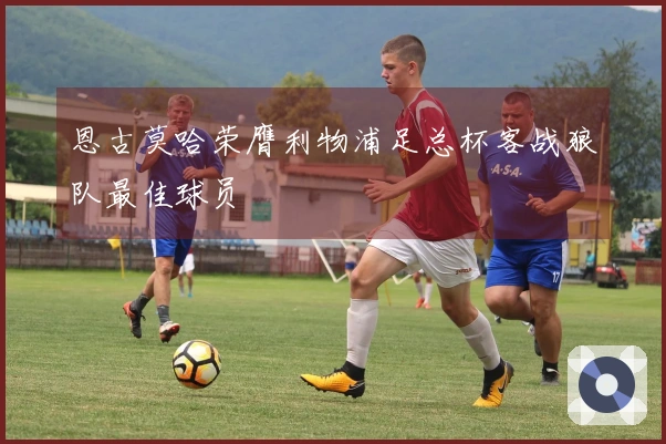 恩古莫哈荣膺利物浦足总杯客战狼队最佳球员