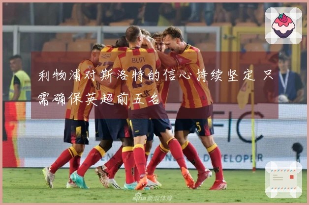 利物浦对斯洛特的信心持续坚定 只需确保英超前五名