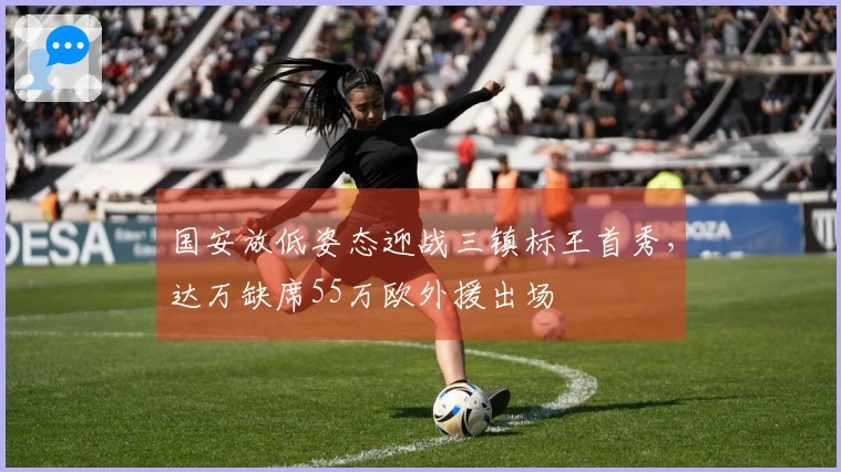 国安放低姿态迎战三镇标王首秀，达万缺席55万欧外援出场