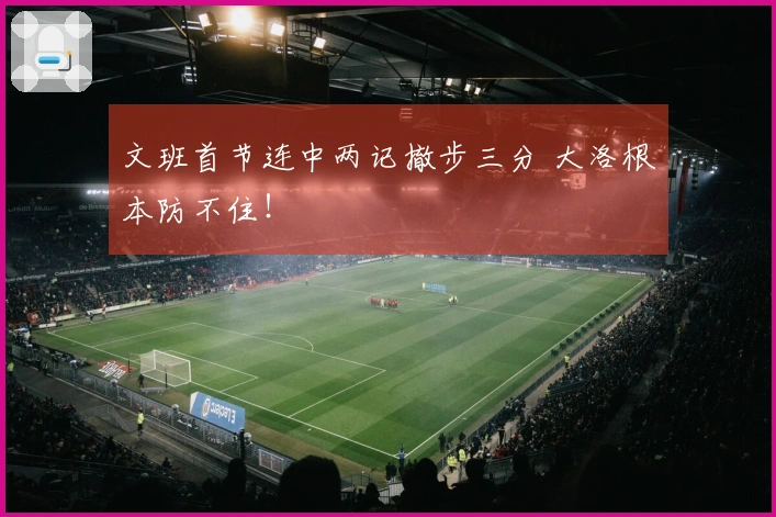 文班首节连中两记撤步三分 大洛根本防不住！