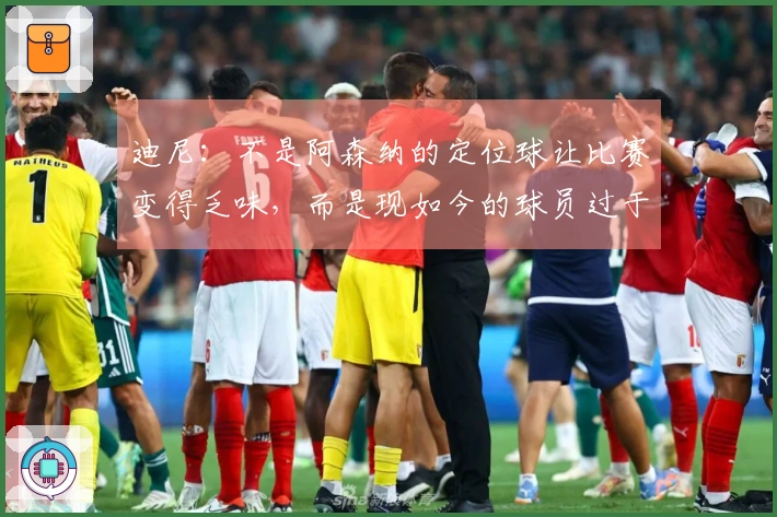 迪尼：不是阿森纳的定位球让比赛变得乏味，而是现如今的球员过于刻板