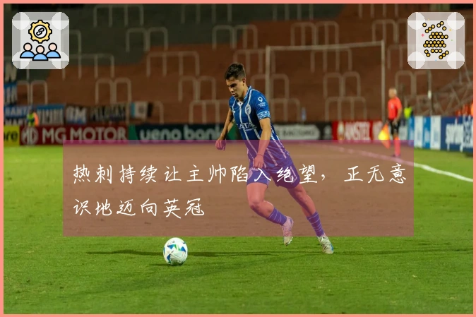 热刺持续让主帅陷入绝望，正无意识地迈向英冠