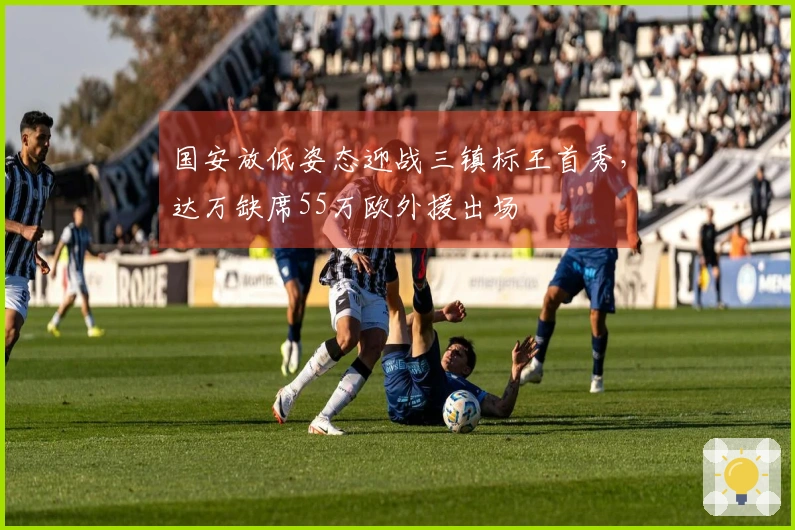 国安放低姿态迎战三镇标王首秀，达万缺席55万欧外援出场