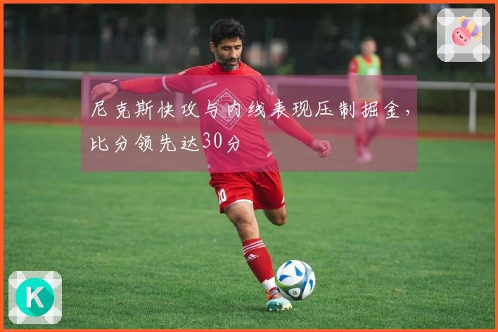 尼克斯快攻与内线表现压制掘金，比分领先达30分