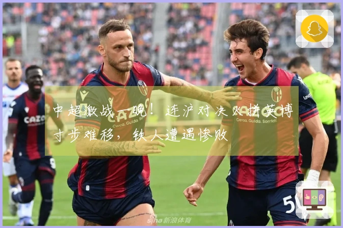 中超激战一晚！连沪对决火拼英博寸步难移，铁人遭遇惨败