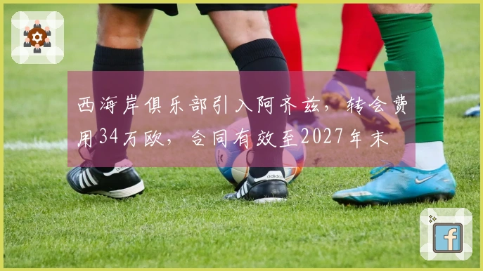 西海岸俱乐部引入阿齐兹，转会费用34万欧，合同有效至2027年末